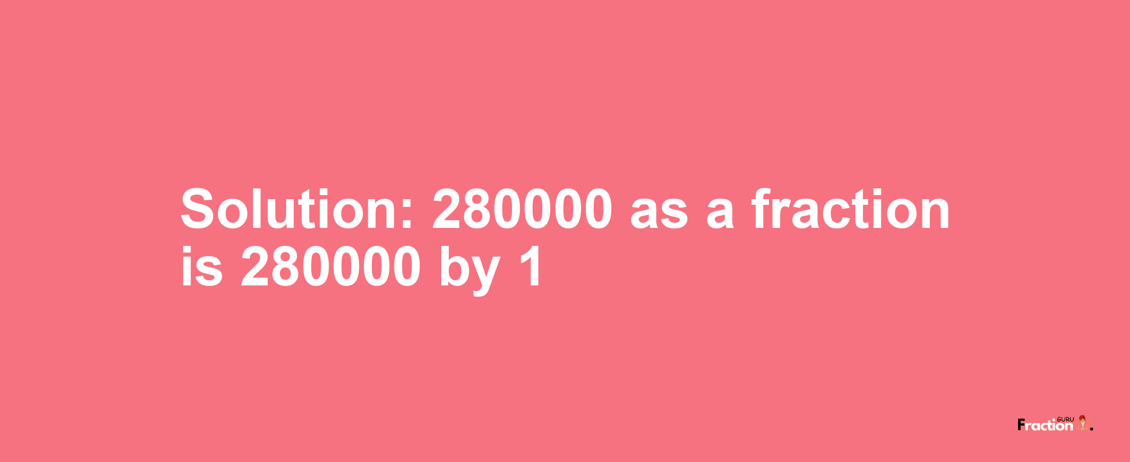 Solution:280000 as a fraction is 280000/1